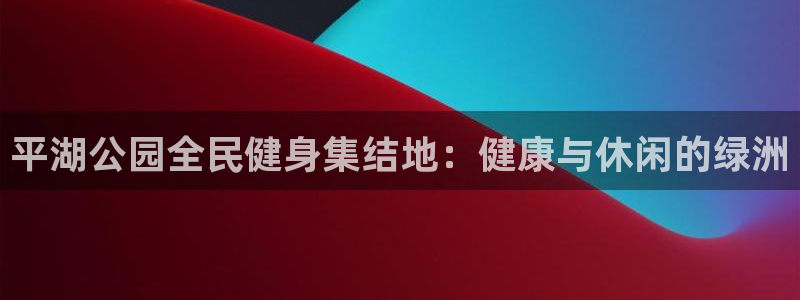 尊龙凯时v7要冲多少：平湖公园全民健身集结地：健康与休闲