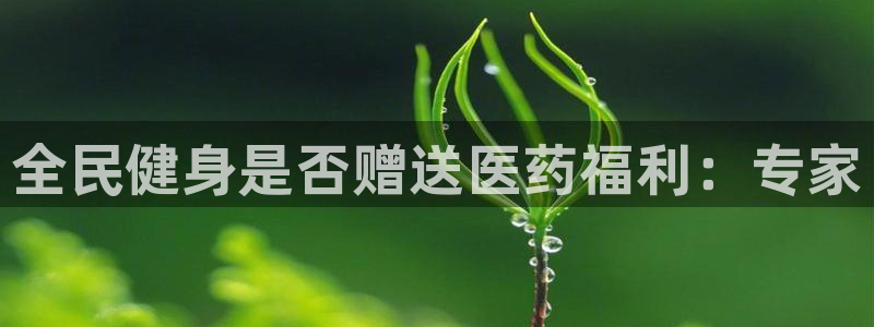 尊龙旗舰app：全民健身是否赠送医药福利：专家