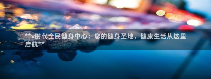 凯时最新官方APP下载：**v时代全民健身中心：您的健身