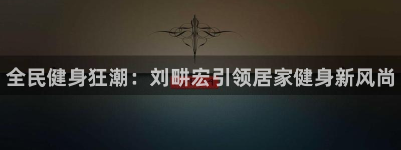 尊龙会ktv价格：全民健身狂潮：刘畊宏引领居家健身新风尚