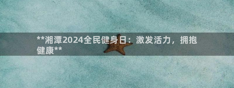 尊龙集团官网：**湘潭2024全民健身日：激发活力，拥抱