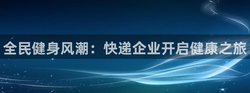 尊龙凯时产品种类：全民健身风潮：快递企业开启健康之旅