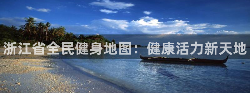 尊龙旗舰店：浙江省全民健身地图：健康活力新天地