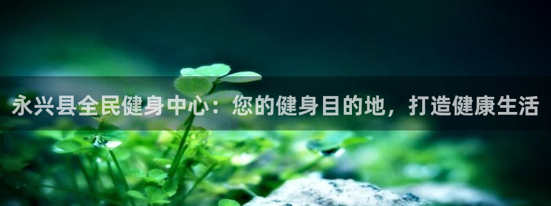 下载凯时AG旗舰厅首页：永兴县全民健身中心：您的健身目的