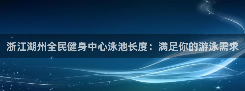 z6尊龙凯时：浙江湖州全民健身中心泳池长度：满足你的游泳需求