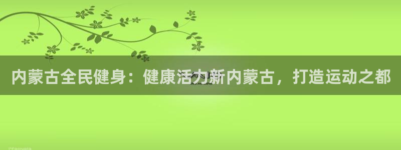 尊龙凯时 人生就是搏：内蒙古全民健身：健康活力新内蒙古，